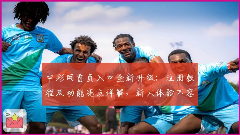 中彩网首页入口全新升级：注册教程及功能亮点详解，新人体验不容错过