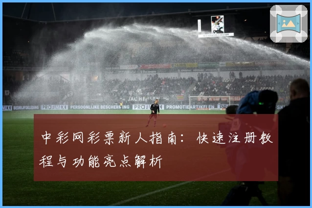 中彩网彩票新人指南:快速注册教程与功能亮点解析
