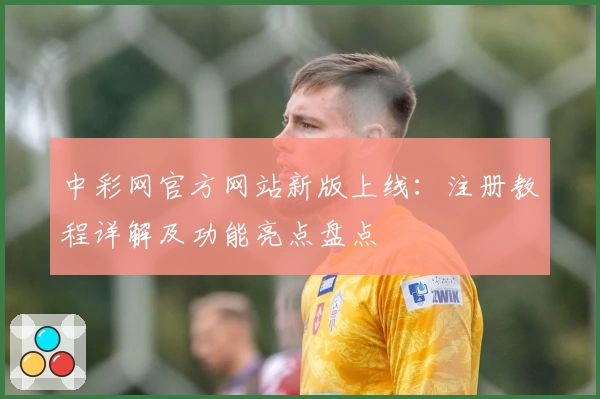 中彩网官方网站新版上线：注册教程详解及功能亮点盘点
