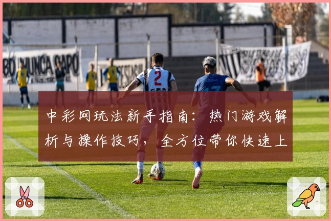 中彩网玩法新手指南：热门游戏解析与操作技巧，全方位带你快速上手