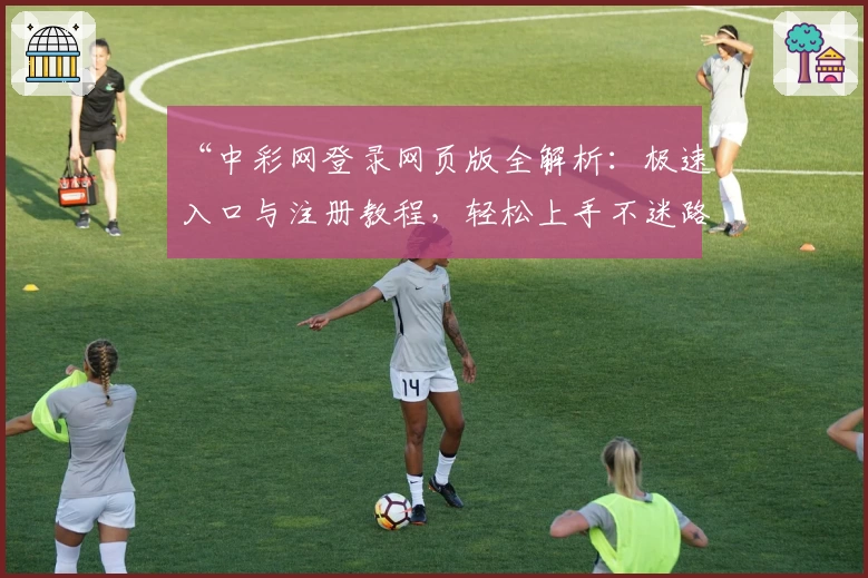 “中彩网登录网页版全解析：极速入口与注册教程，轻松上手不迷路”