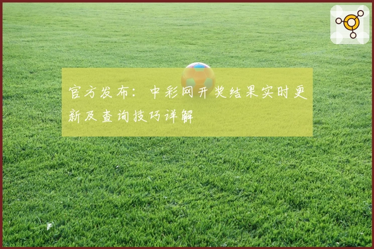 官方发布:中彩网开奖结果实时更新及查询技巧详解