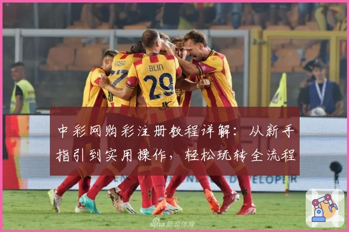 中彩网购彩注册教程详解：从新手指引到实用操作，轻松玩转全流程