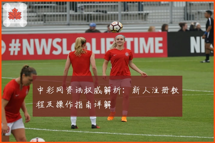 中彩网资讯权威解析：新人注册教程及操作指南详解