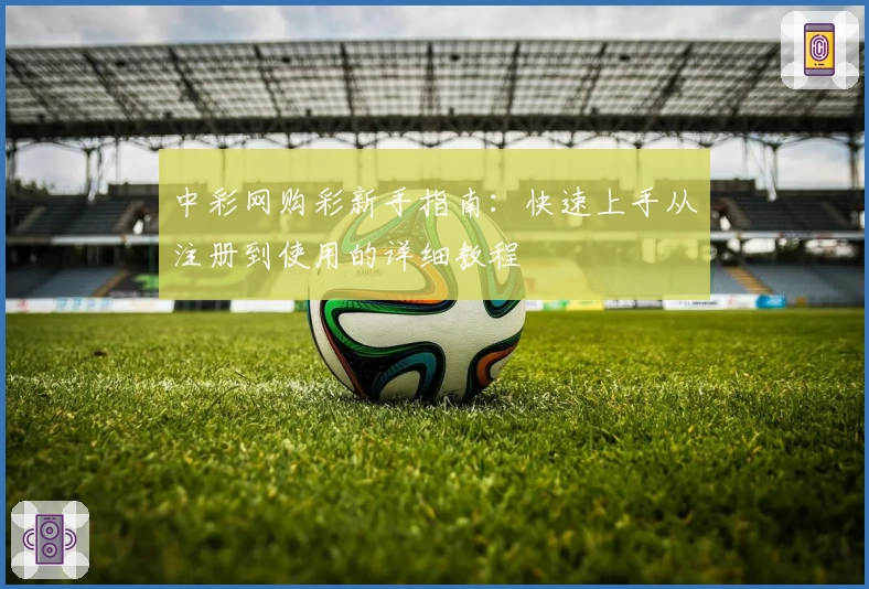 中彩网购彩新手指南：快速上手从注册到使用的详细教程