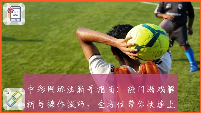 中彩网玩法新手指南:热门游戏解析与操作技巧,全方位带你快速上手