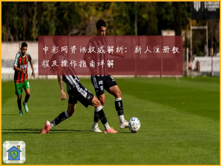 中彩网资讯权威解析：新人注册教程及操作指南详解