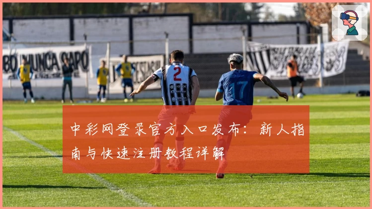 中彩网登录官方入口发布:新人指南与快速注册教程详解