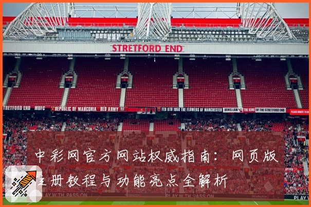 中彩网官方网站权威指南：网页版注册教程与功能亮点全解析