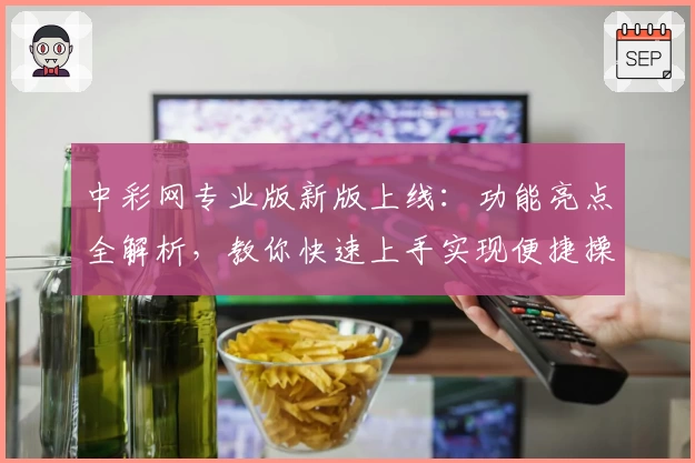 中彩网专业版新版上线:功能亮点全解析,教你快速上手实现便捷操作