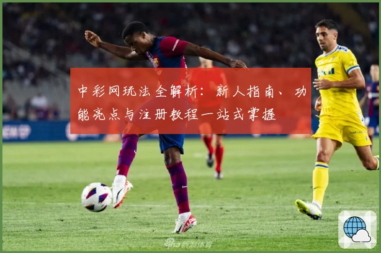 中彩网玩法全解析：新人指南、功能亮点与注册教程一站式掌握