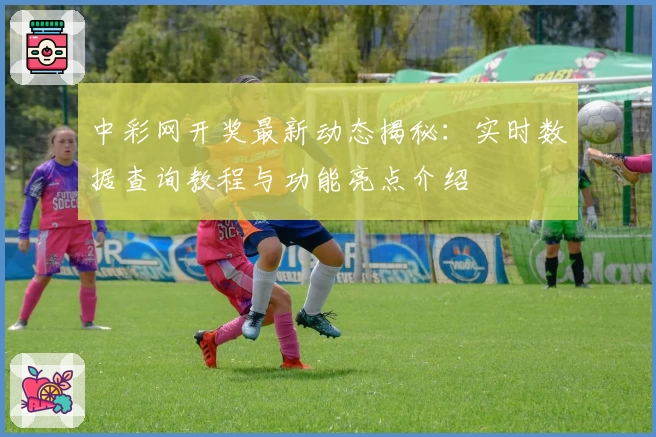 中彩网开奖最新动态揭秘：实时数据查询教程与功能亮点介绍