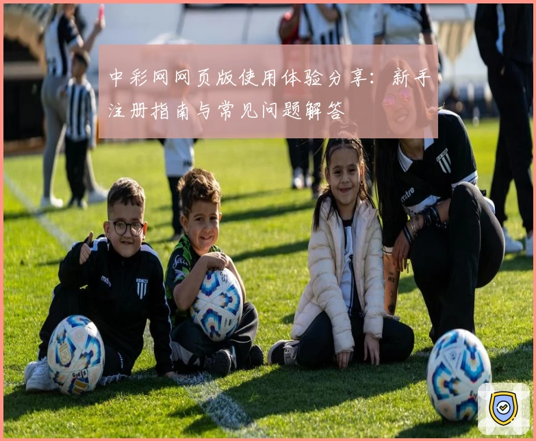 中彩网网页版使用体验分享：新手注册指南与常见问题解答