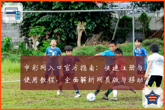 中彩网入口官方指南：快速注册与使用教程，全面解析网页版与移动端玩法体验