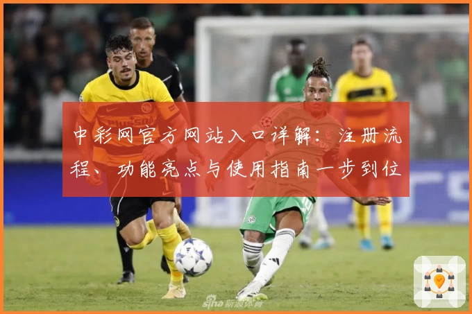 中彩网官方网站入口详解：注册流程、功能亮点与使用指南一步到位