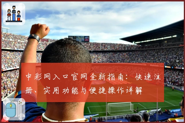 中彩网入口官网全新指南：快速注册、实用功能与便捷操作详解