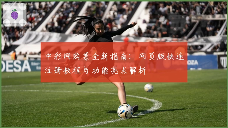 中彩网购票全新指南:网页版快速注册教程与功能亮点解析