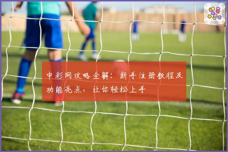 中彩网攻略全解：新手注册教程及功能亮点，让你轻松上手