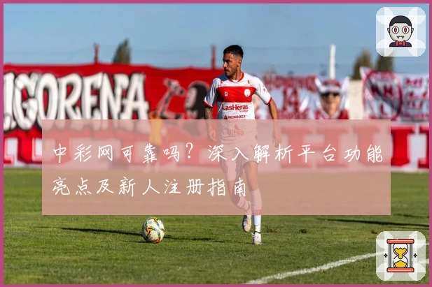 中彩网可靠吗？深入解析平台功能亮点及新人注册指南