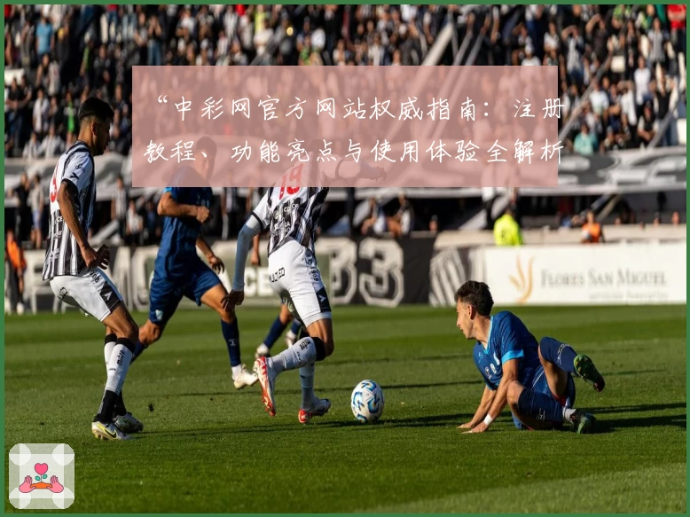 “中彩网官方网站权威指南：注册教程、功能亮点与使用体验全解析”