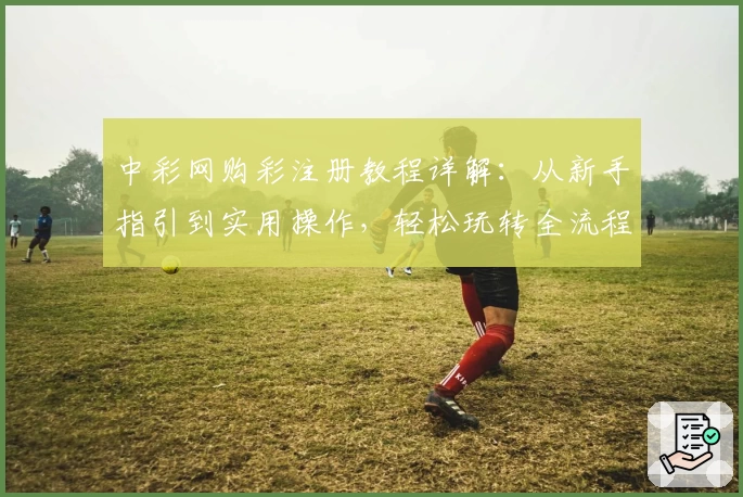中彩网购彩注册教程详解:从新手指引到实用操作,轻松玩转全流程