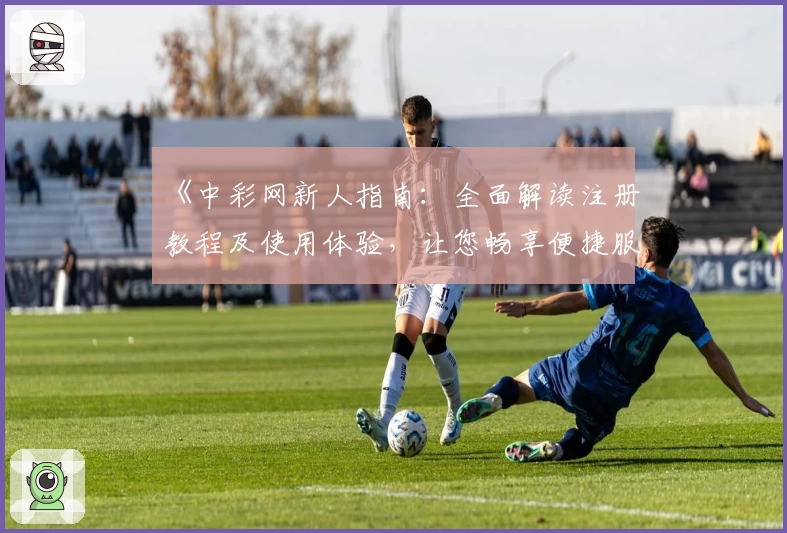 《中彩网新人指南:全面解读注册教程及使用体验,让您畅享便捷服务》